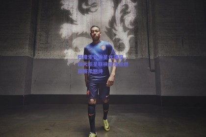 阿隆索首秀星光璀璨，四大新星联袂首发点燃新赛季期待