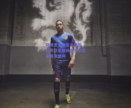 阿隆索首秀星光璀璨，四大新星联袂首发点燃新赛季期待