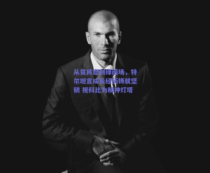 从贫民窟到绿茵场，特尔坦言成长经历铸就坚韧 视科比为精神灯塔