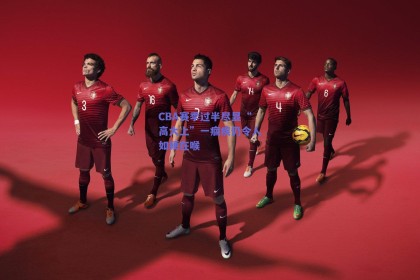 CBA赛季过半尽显“高大上”一痼疾仍令人如鲠在喉