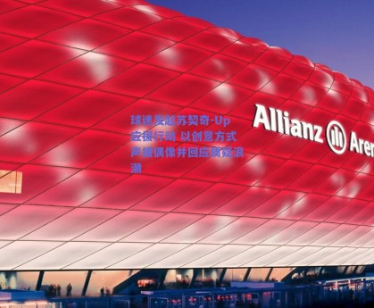 球迷发起苏契奇-Up应援行动 以创意方式声援偶像并回应质疑浪潮