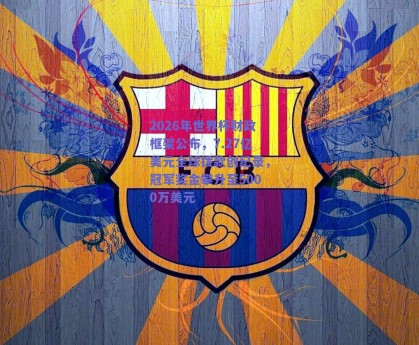 2026年世界杯财政框架公布，7.27亿美元全球拨款创纪录，冠军奖金攀升至5000万美元