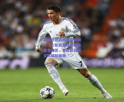 英超欧冠战线集体掉链子，七轮战罢仅曼城稳居晋级区，昔日欧战霸主陷尴尬困局