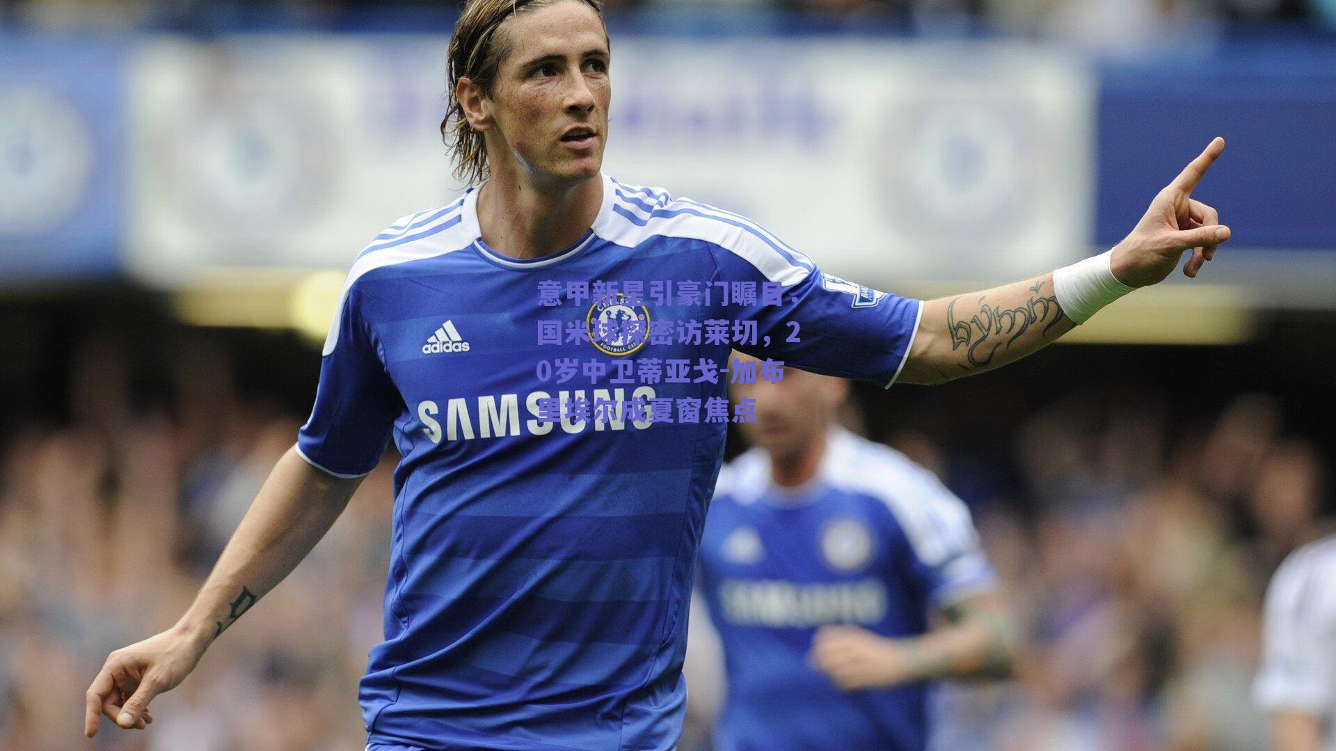 意甲新星引豪门瞩目，国米球探密访莱切，20岁中卫蒂亚戈-加布里埃尔成夏窗焦点