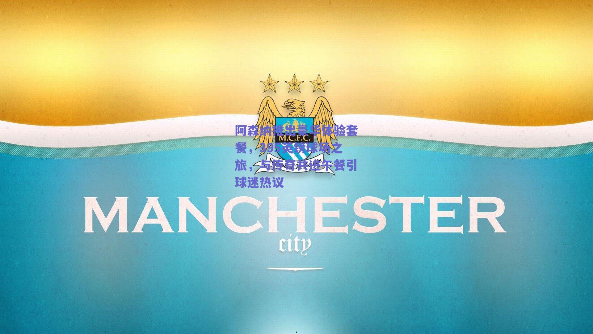 阿森纳推出豪华体验套餐，395英镑球场之旅，与传奇共进午餐引球迷热议