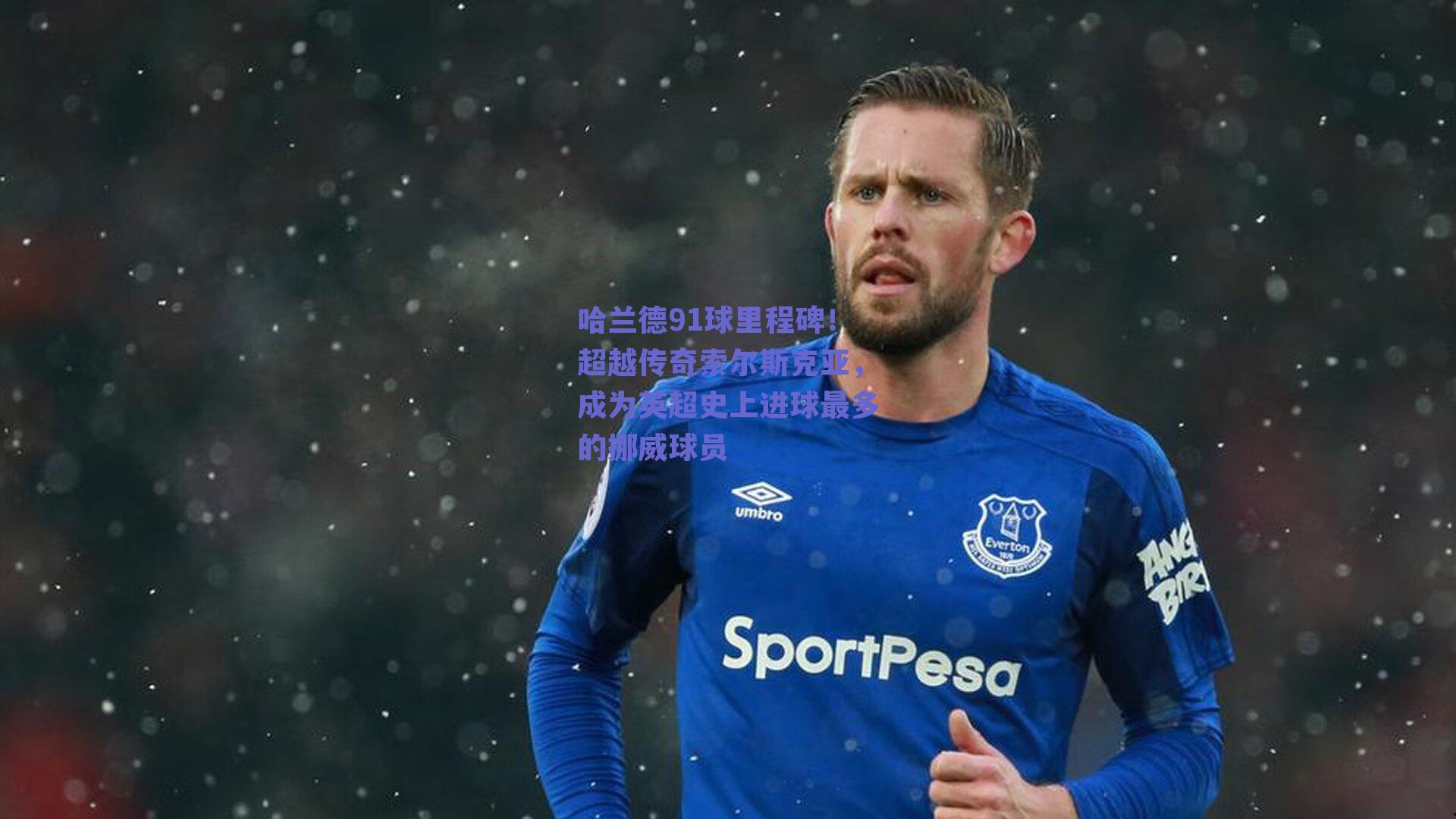 哈兰德91球里程碑!超越传奇索尔斯克亚,成为英超史上进球最多的挪威球员