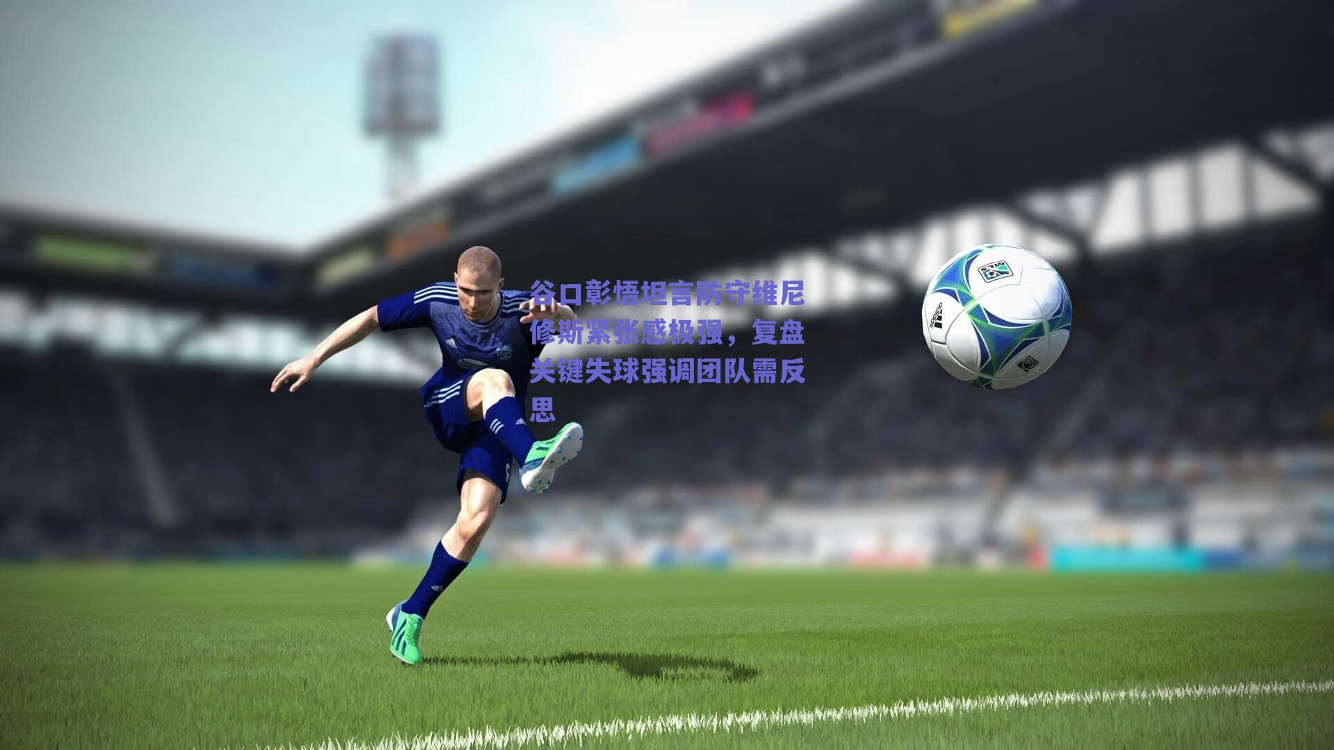 谷口彰悟坦言防守维尼修斯紧张感极强，复盘关键失球强调团队需反思