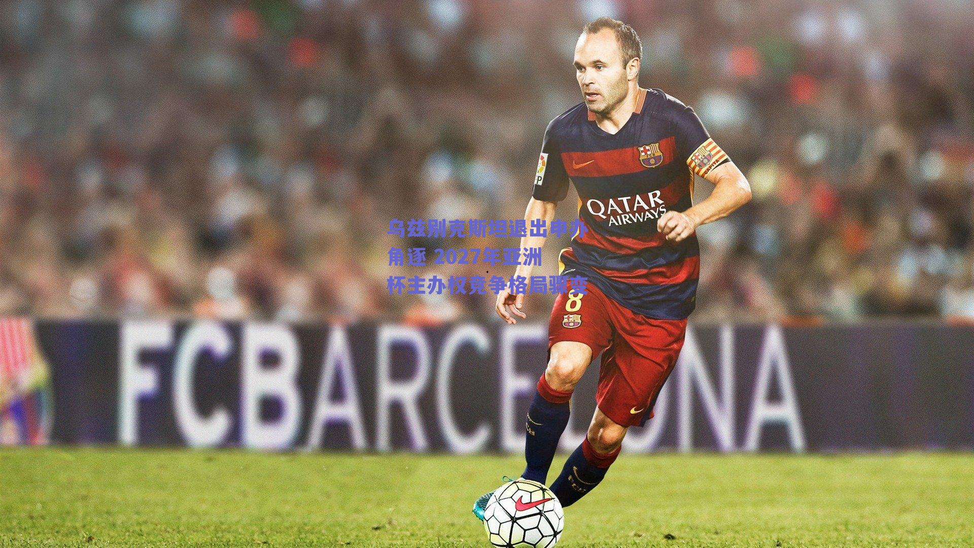 乌兹别克斯坦退出申办角逐 2027年亚洲杯主办权竞争格局骤变