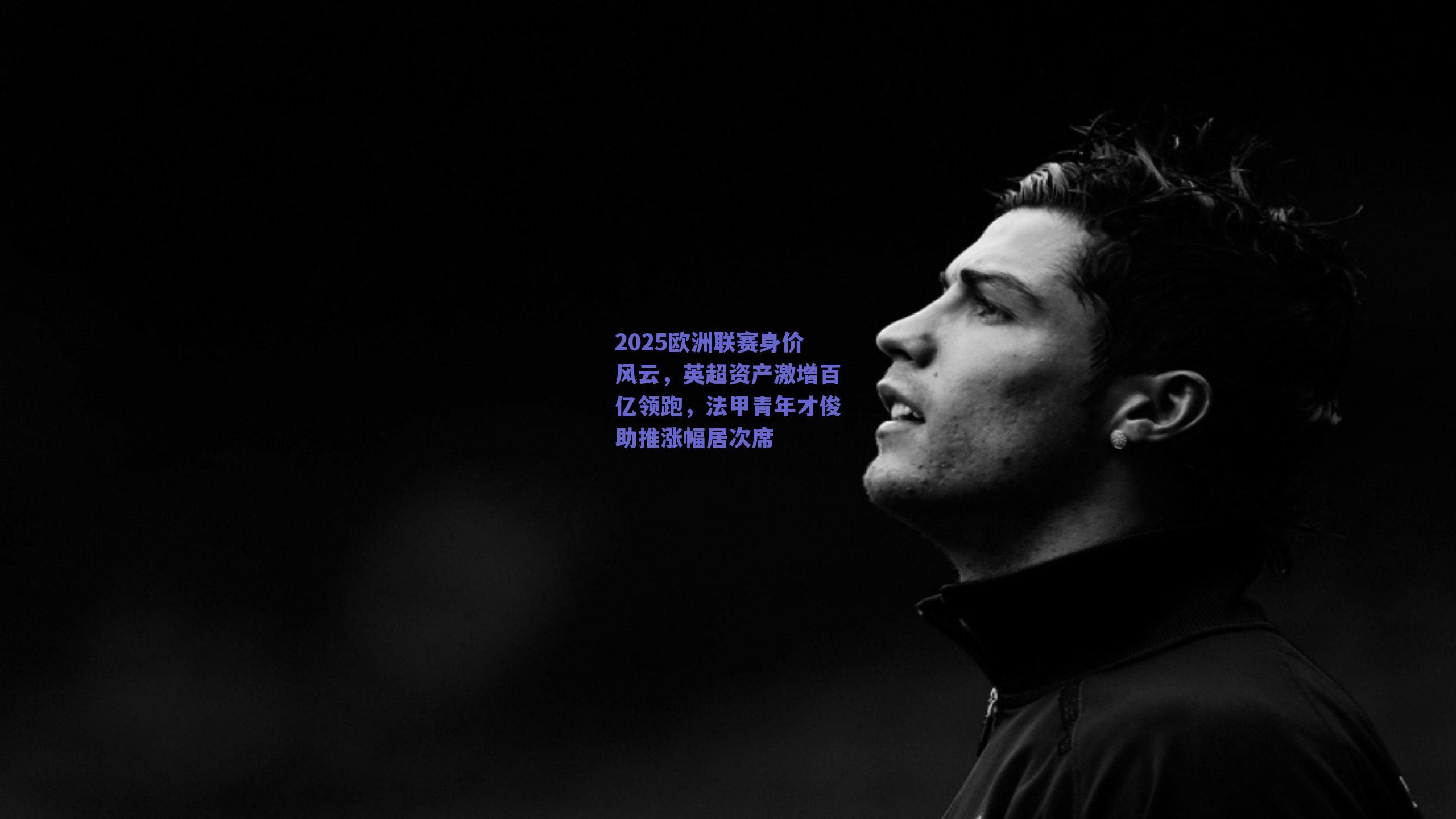 2025欧洲联赛身价风云，英超资产激增百亿领跑，法甲青年才俊助推涨幅居次席