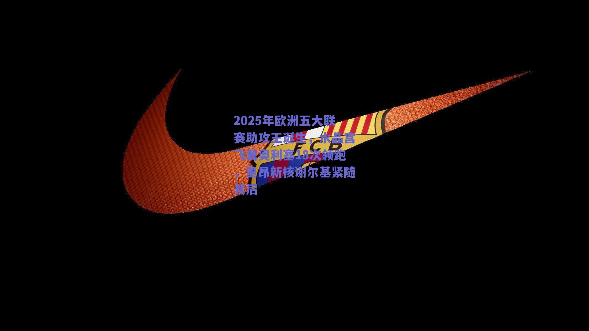 2025年欧洲五大联赛助攻王诞生，水晶宫飞翼奥利塞18次领跑，里昂新核谢尔基紧随其后